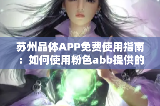 苏州晶体APP免费使用指南：如何使用粉色abb提供的功能？