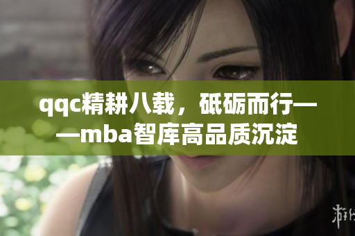 qqc精耕八载，砥砺而行——mba智库高品质沉淀