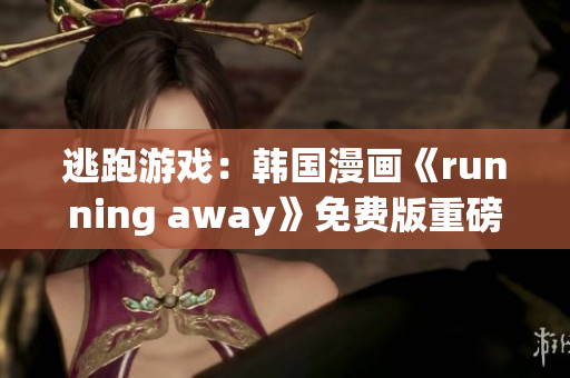 逃跑游戏：韩国漫画《running away》免费版重磅上线！享受刺激的冒险之旅
