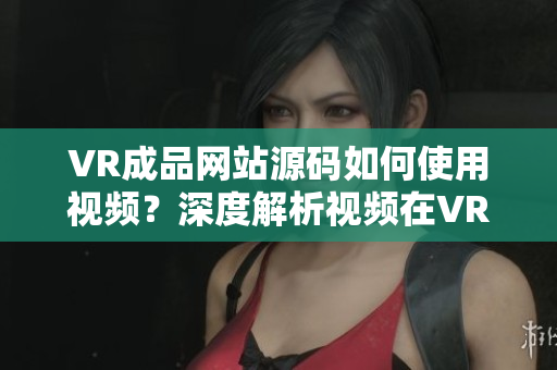 VR成品网站源码如何使用视频？深度解析视频在VR成品网站源码中的应用方式