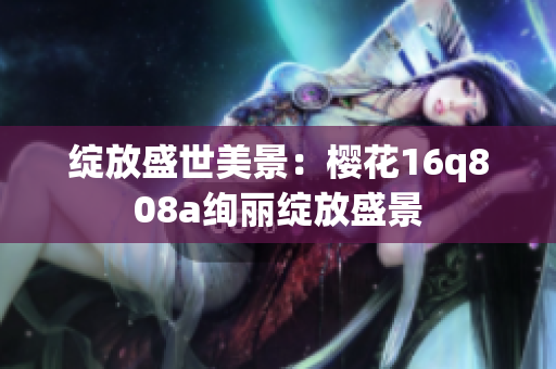 绽放盛世美景：樱花16q808a绚丽绽放盛景