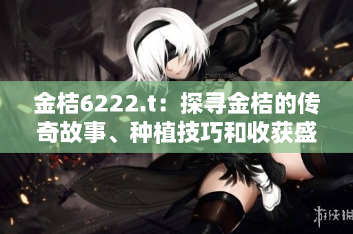 金桔6222.t：探寻金桔的传奇故事、种植技巧和收获盛宴