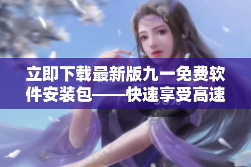 立即下载最新版九一免费软件安装包——快速享受高速安全服务