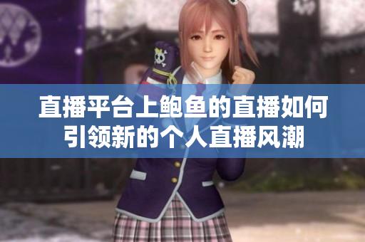 直播平台上鲍鱼的直播如何引领新的个人直播风潮
