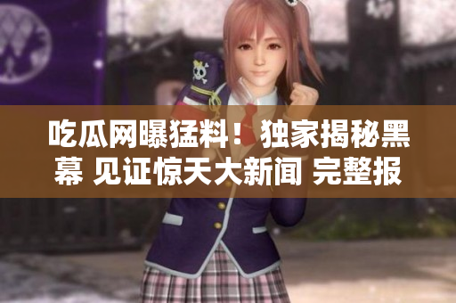吃瓜网曝猛料！独家揭秘黑幕 见证惊天大新闻 完整报道等你解锁