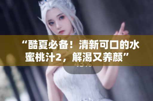 “酷夏必备！清新可口的水蜜桃汁2，解渴又养颜”