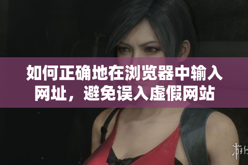 如何正确地在浏览器中输入网址，避免误入虚假网站