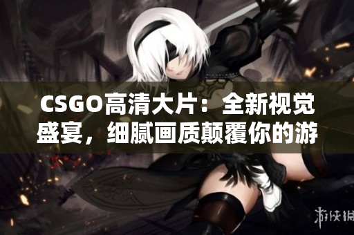 CSGO高清大片：全新视觉盛宴，细腻画质颠覆你的游戏体验