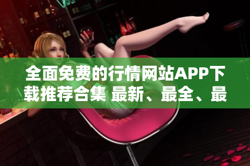 全面免费的行情网站APP下载推荐合集 最新、最全、最实用, 完整介绍及下载指南