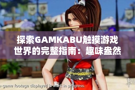 探索GAMKABU触摸游戏世界的完整指南：趣味盎然的游戏推荐与玩法攻略