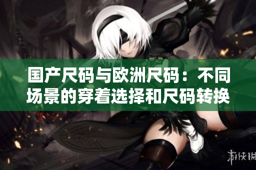 国产尺码与欧洲尺码：不同场景的穿着选择和尺码转换指南
