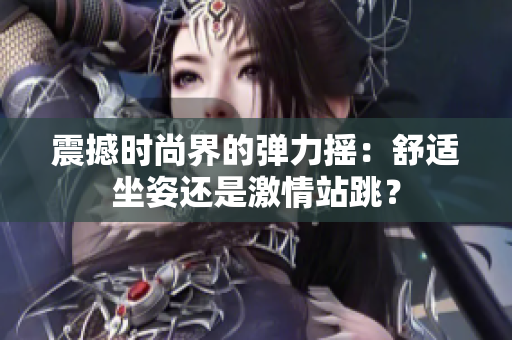 震撼时尚界的弹力摇：舒适坐姿还是激情站跳？