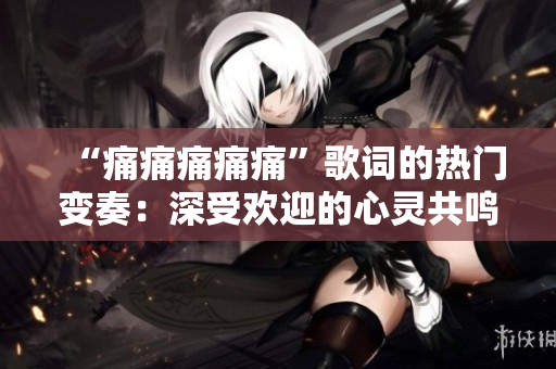 “痛痛痛痛痛”歌词的热门变奏：深受欢迎的心灵共鸣