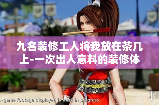 九名装修工人将我放在茶几上-一次出人意料的装修体验