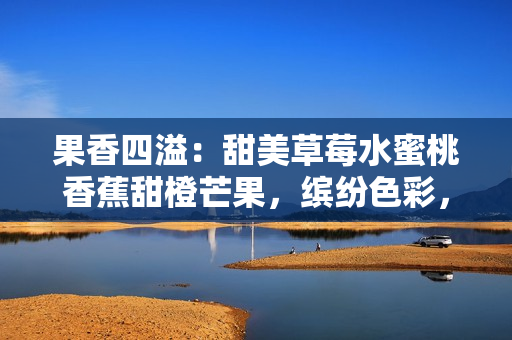 果香四溢：甜美草莓水蜜桃香蕉甜橙芒果，缤纷色彩，满满生机