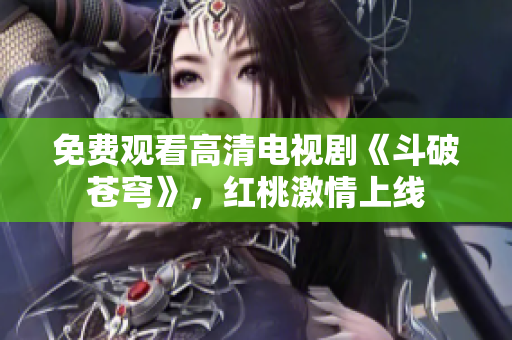 免费观看高清电视剧《斗破苍穹》，红桃激情上线