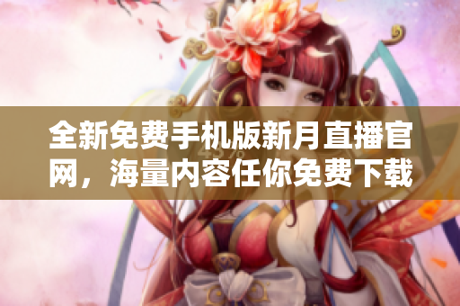 全新免费手机版新月直播官网，海量内容任你免费下载，更多精彩内容等你体验!
