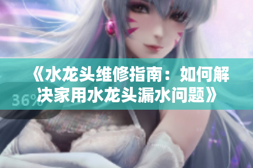 《水龙头维修指南：如何解决家用水龙头漏水问题》