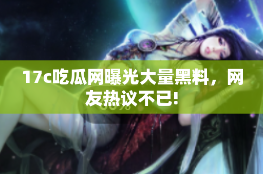17c吃瓜网曝光大量黑料，网友热议不已!