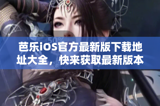 芭乐iOS官方最新版下载地址大全，快来获取最新版本！