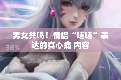 男女共鸣！情侣“嗟嗟”表达的真心痛 内容