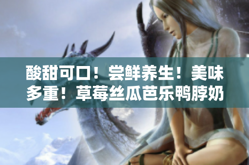 酸甜可口！尝鲜养生！美味多重！草莓丝瓜芭乐鸭脖奶茶全面评测