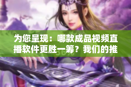 为您呈现：哪款成品视频直播软件更胜一筹？我们的推荐是……