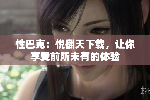 性巴克：悦翻天下载，让你享受前所未有的体验