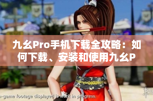 九幺Pro手机下载全攻略：如何下载、安装和使用九幺Pro应用程序