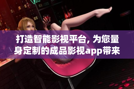 打造智能影视平台, 为您量身定制的成品影视app带来更多惊喜