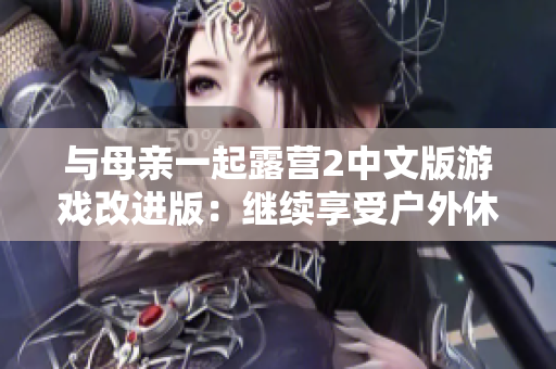 与母亲一起露营2中文版游戏改进版：继续享受户外休闲乐趣