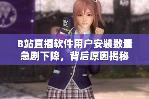 B站直播软件用户安装数量急剧下降，背后原因揭秘