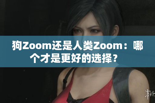 狗Zoom还是人类Zoom：哪个才是更好的选择？ 