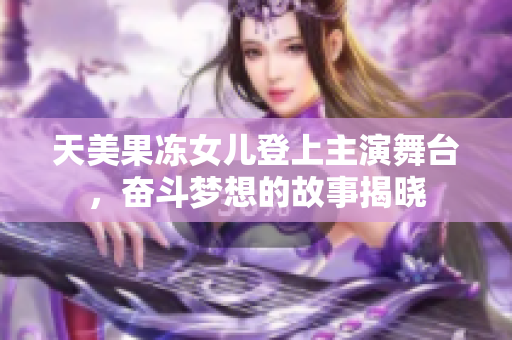 天美果冻女儿登上主演舞台，奋斗梦想的故事揭晓