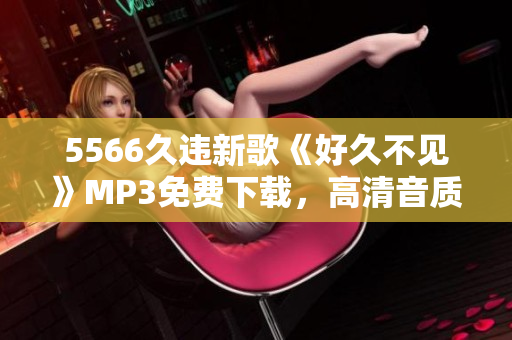 5566久违新歌《好久不见》MP3免费下载，高清音质，快来畅享最新音乐！