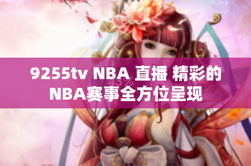 9255tv NBA 直播 精彩的NBA赛事全方位呈现