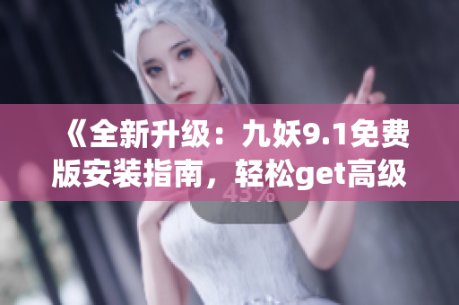 《全新升级：九妖9.1免费版安装指南，轻松get高级功能！》