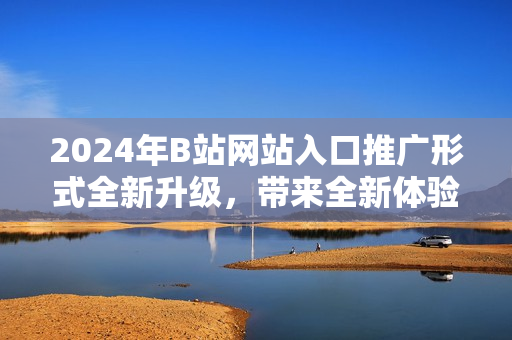 2024年B站网站入口推广形式全新升级，带来全新体验!