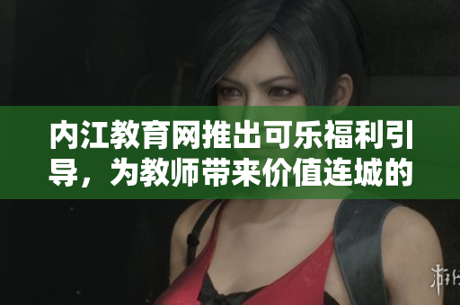 内江教育网推出可乐福利引导，为教师带来价值连城的福利政策和支持