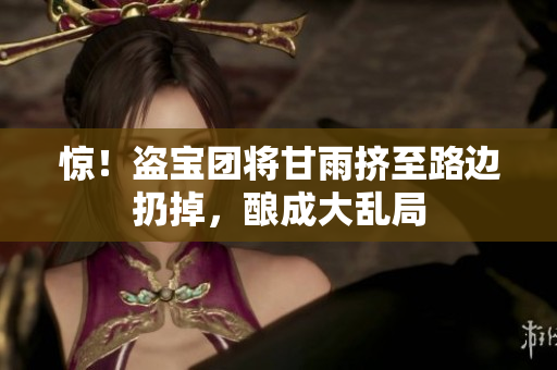惊！盗宝团将甘雨挤至路边扔掉，酿成大乱局