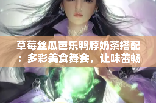 草莓丝瓜芭乐鸭脖奶茶搭配：多彩美食舞会，让味蕾畅游享受