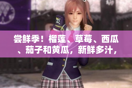 尝鲜季！榴莲、草莓、西瓜、茄子和黄瓜，新鲜多汁，供你畅享