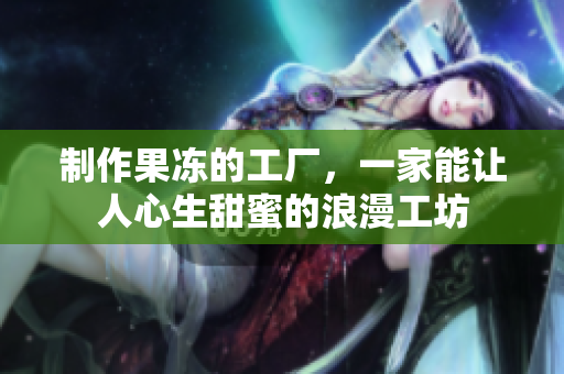 制作果冻的工厂，一家能让人心生甜蜜的浪漫工坊