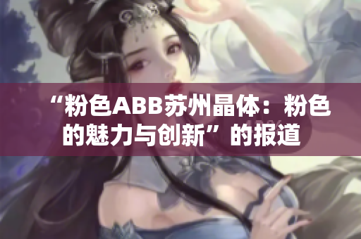 “粉色ABB苏州晶体：粉色的魅力与创新”的报道