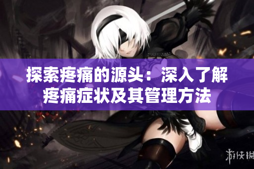 探索疼痛的源头：深入了解疼痛症状及其管理方法