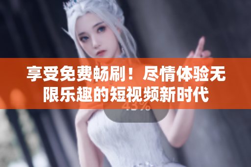 享受免费畅刷！尽情体验无限乐趣的短视频新时代