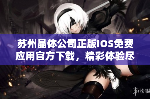 苏州晶体公司正版IOS免费应用官方下载，精彩体验尽在手中