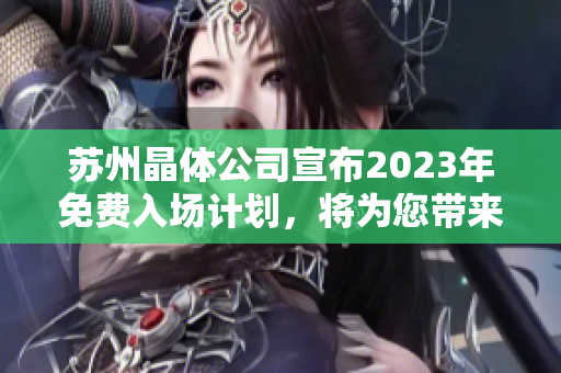 苏州晶体公司宣布2023年免费入场计划，将为您带来令人期待的体验