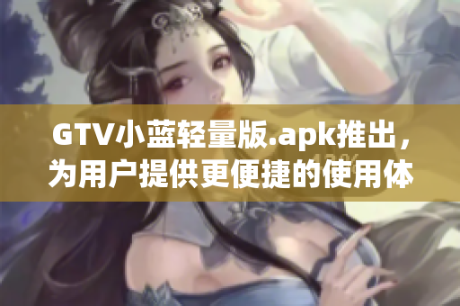GTV小蓝轻量版.apk推出，为用户提供更便捷的使用体验