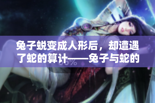 兔子蜕变成人形后，却遭遇了蛇的算计——兔子与蛇的神奇故事